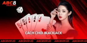 Cách Chơi Blackjack Dễ Hiểu Và Hiệu Quả Tại Nhà Cái Abc8