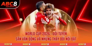 World Cup 2026 - Đội Tuyển Sân Vận Động Và Những Thay Đổi Nổi Bật